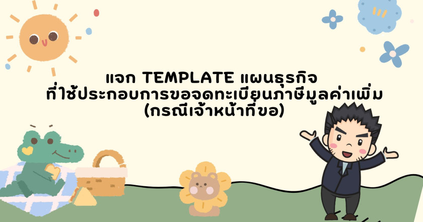 แจก template แผนธุรกิจที่ใช้ประกอบการขอจดทะเบียนภาษีมูลค่าเพิ่ม (กรณีเจ้าหน้าที่ขอ)